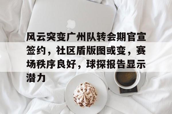 风云突变广州队转会期官宣签约，社区盾版图或变，赛场秩序良好，球探报告显示潜力(广州队最近消息)-Ladbrokes官网